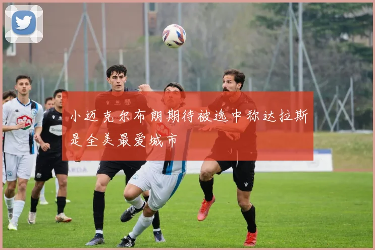 小迈克尔布朗期待被选中称达拉斯是全美最爱城市