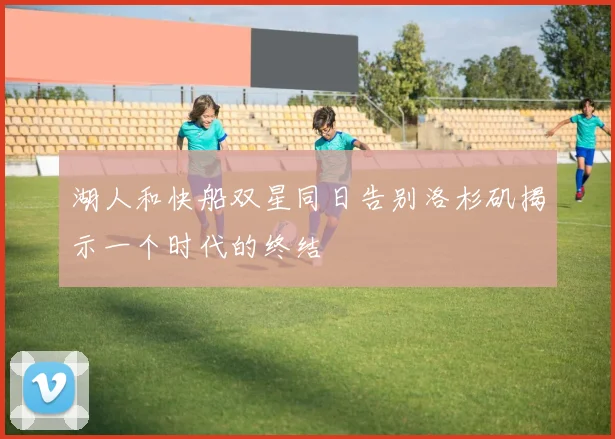 湖人和快船双星同日告别洛杉矶揭示一个时代的终结