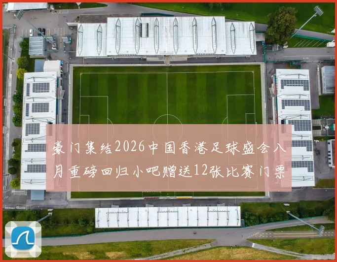 豪门集结2026中国香港足球盛会八月重磅回归小吧赠送12张比赛门票等你来拿