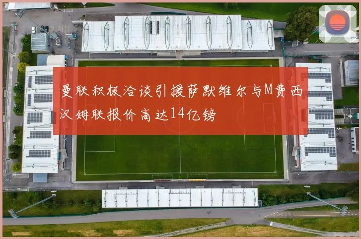 曼联积极洽谈引援萨默维尔与M费西汉姆联报价高达14亿镑