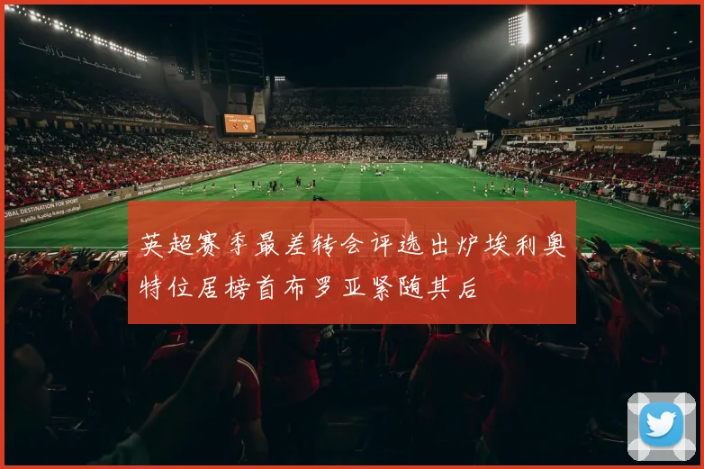 英超赛季最差转会评选出炉埃利奥特位居榜首布罗亚紧随其后