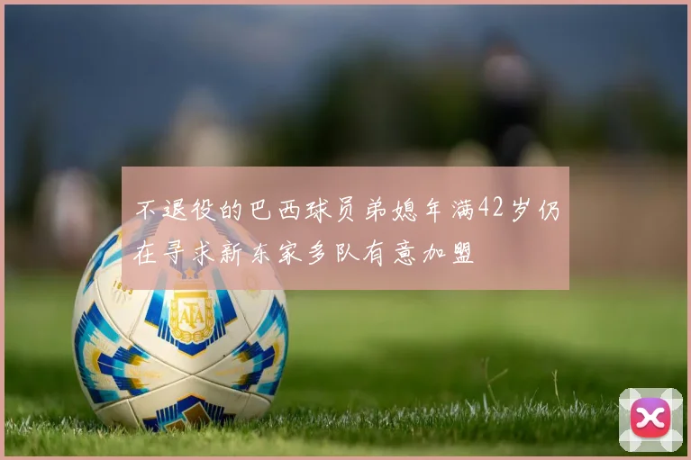 不退役的巴西球员弟媳年满42岁仍在寻求新东家多队有意加盟