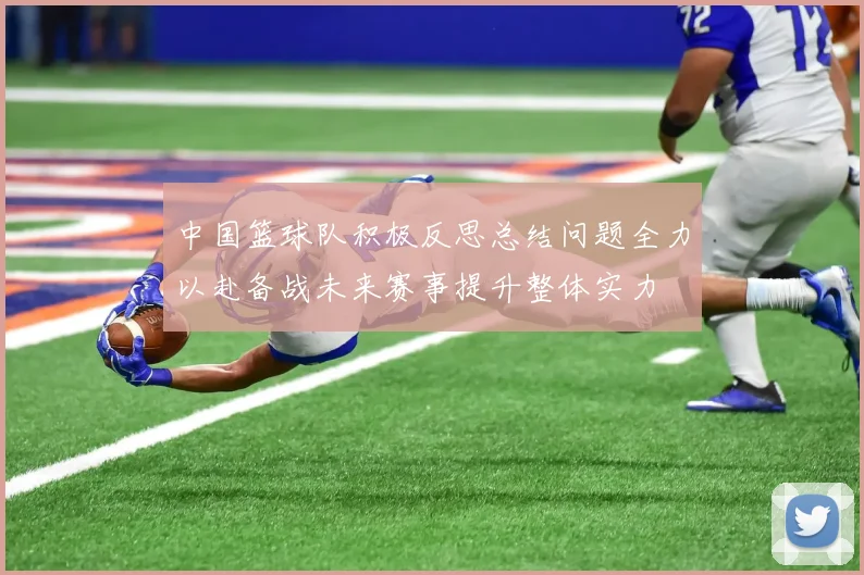 中国篮球队积极反思总结问题全力以赴备战未来赛事提升整体实力