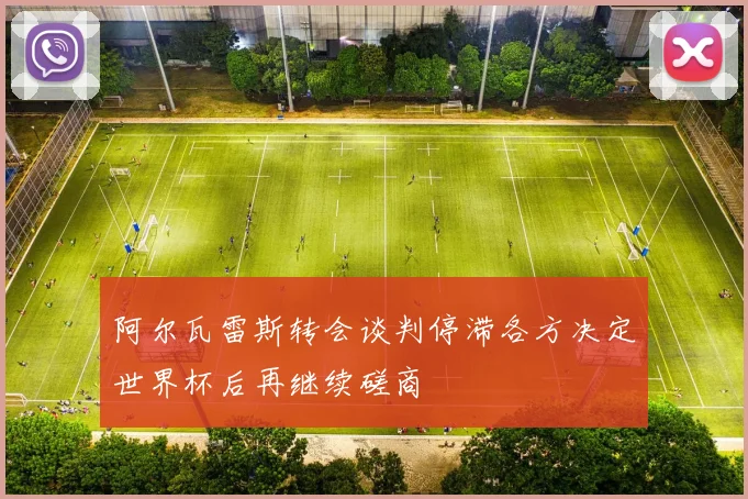 阿尔瓦雷斯转会谈判停滞各方决定世界杯后再继续磋商