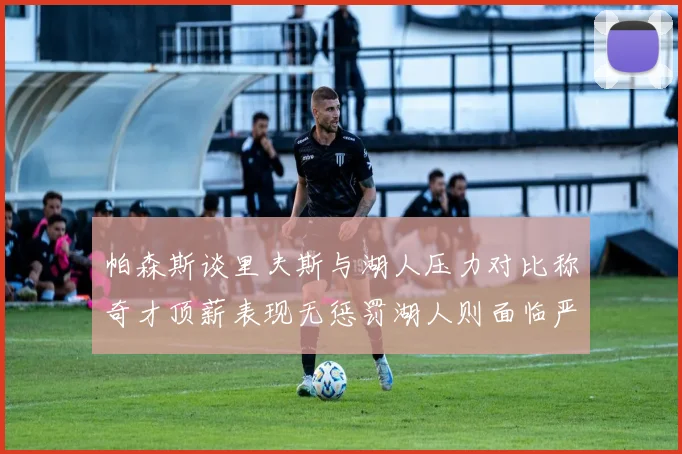 帕森斯谈里夫斯与湖人压力对比称奇才顶薪表现无惩罚湖人则面临严格审视