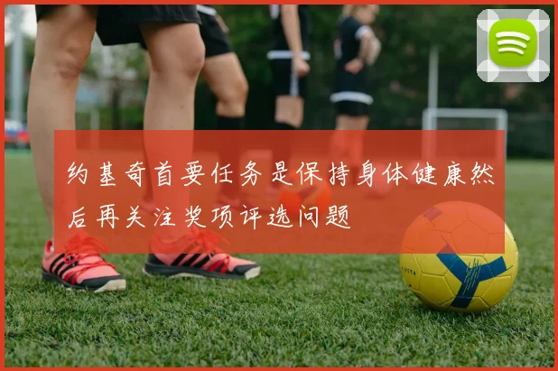 约基奇首要任务是保持身体健康然后再关注奖项评选问题