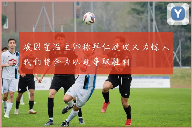 埃因霍温主帅称拜仁进攻火力惊人我们将全力以赴争取胜利