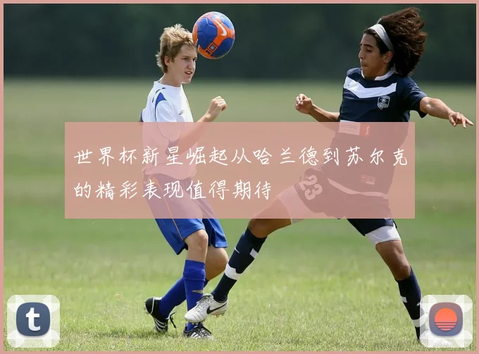 世界杯新星崛起从哈兰德到苏尔克的精彩表现值得期待