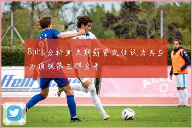 Buha分析里夫斯薪资定位认为其应为顶级第三得分手