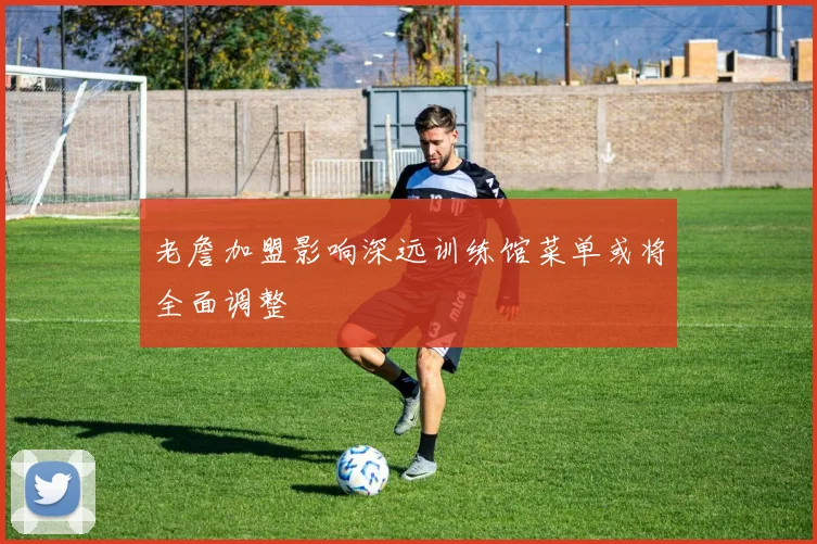 老詹加盟影响深远训练馆菜单或将全面调整