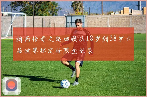 梅西传奇之路回顾从18岁到38岁六届世界杯定妆照全记录
