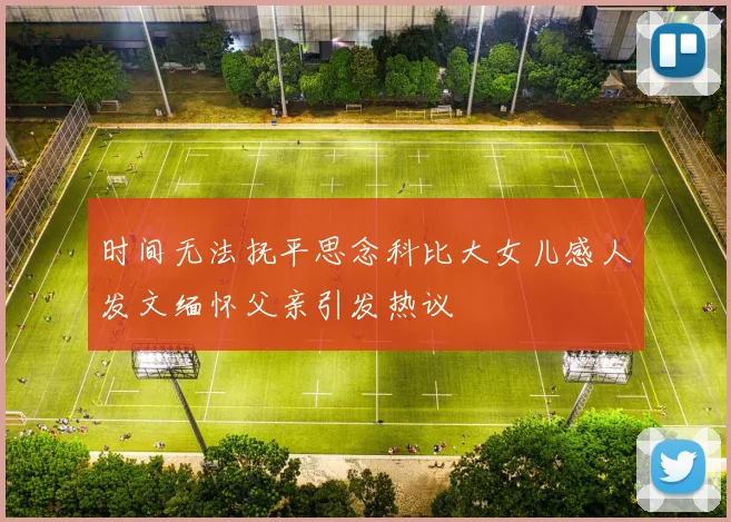 时间无法抚平思念科比大女儿感人发文缅怀父亲引发热议