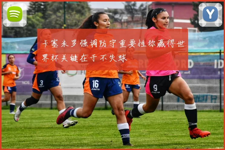 卡塞米罗强调防守重要性称赢得世界杯关键在于不失球