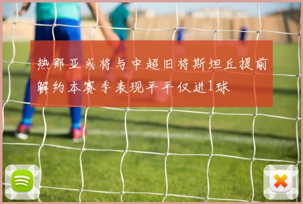 热那亚或将与中超旧将斯坦丘提前解约本赛季表现平平仅进1球