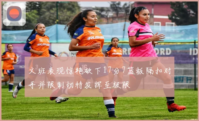 文班表现惊艳砍下17分7篮板隔扣对手并限制切特发挥至极限