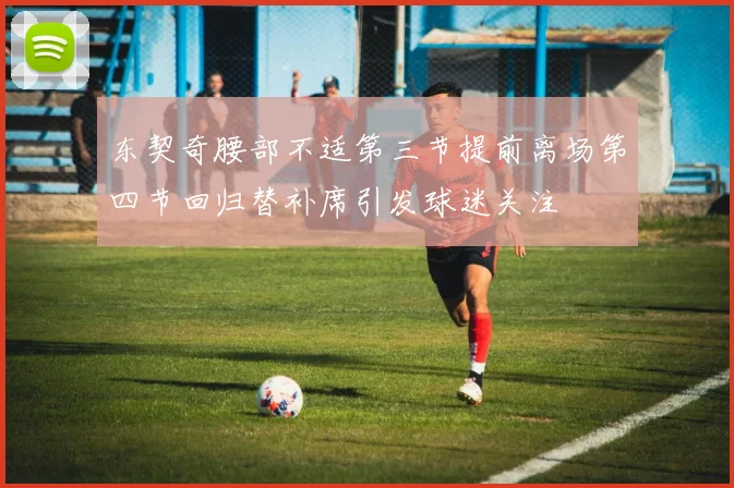东契奇腰部不适第三节提前离场第四节回归替补席引发球迷关注