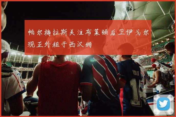 帕尔梅拉斯关注布莱顿后卫伊戈尔现正外租于西汉姆