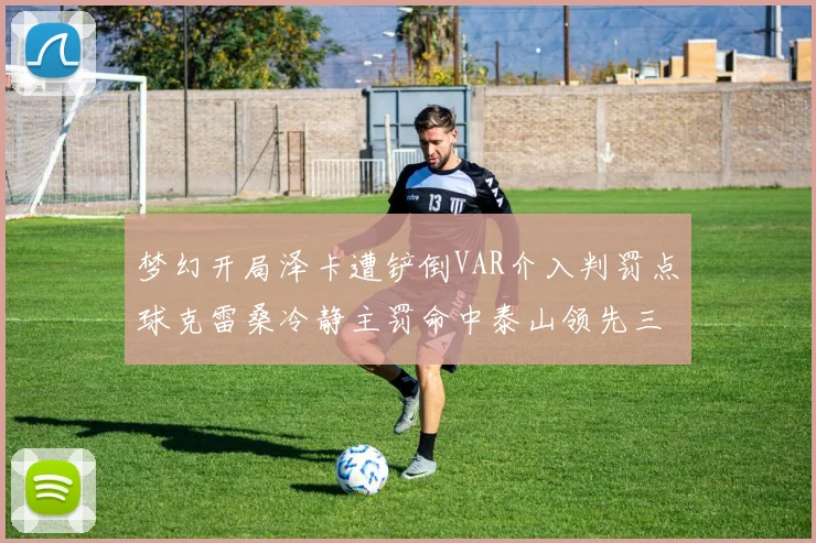 梦幻开局泽卡遭铲倒VAR介入判罚点球克雷桑冷静主罚命中泰山领先三镇