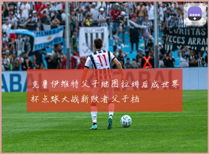 克鲁伊维特父子继图拉姆后成世界杯点球大战新败者父子档