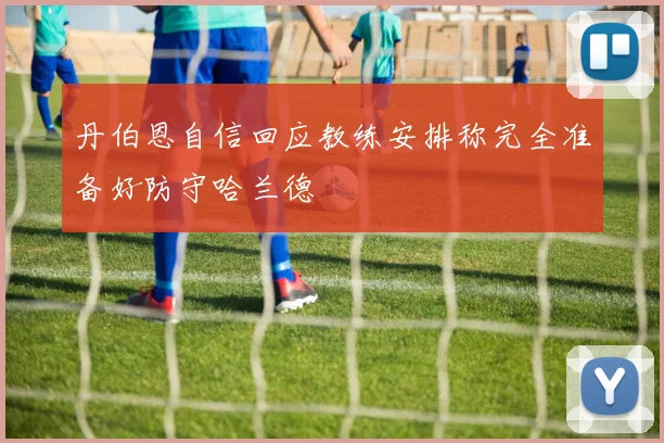 丹伯恩自信回应教练安排称完全准备好防守哈兰德