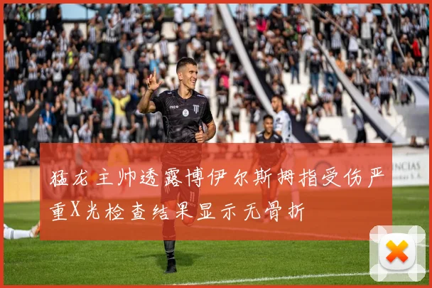 猛龙主帅透露博伊尔斯拇指受伤严重X光检查结果显示无骨折
