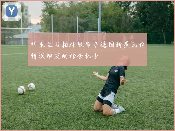 AC米兰与柏林联争夺德国新星瓦伦特沃维茨的转会机会