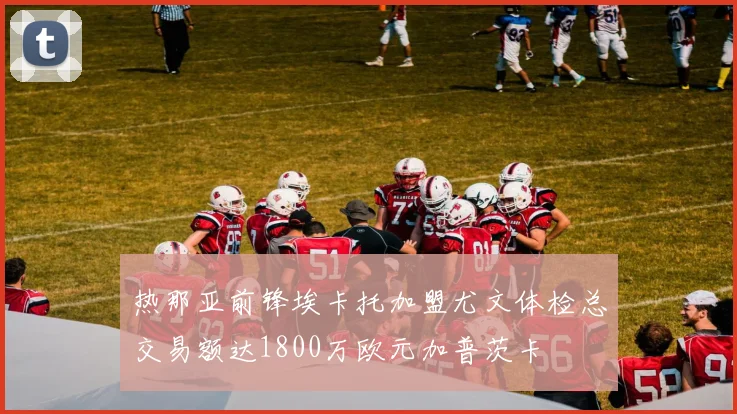 热那亚前锋埃卡托加盟尤文体检总交易额达1800万欧元加普茨卡