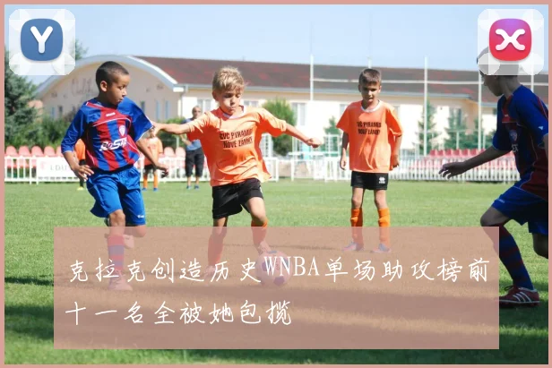 克拉克创造历史WNBA单场助攻榜前十一名全被她包揽