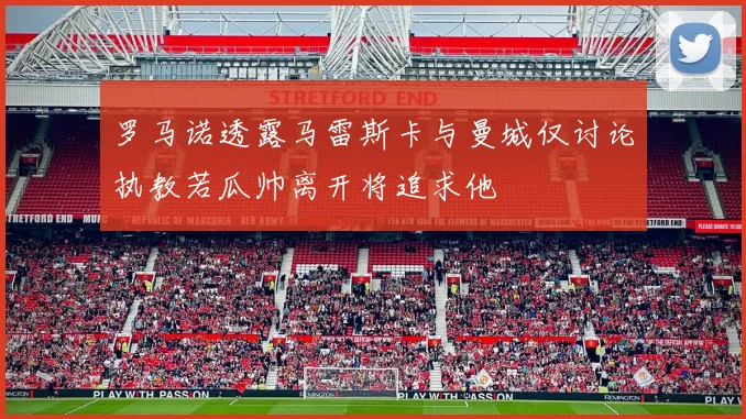 罗马诺透露马雷斯卡与曼城仅讨论执教若瓜帅离开将追求他