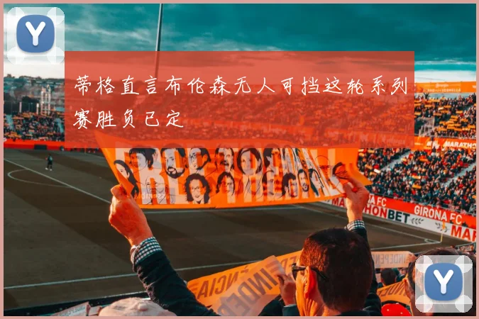 蒂格直言布伦森无人可挡这轮系列赛胜负已定
